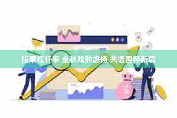 股票杠杆率 金秋戏韵悠扬 共谱国粹新篇