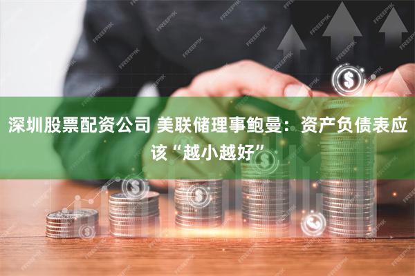 深圳股票配资公司 美联储理事鲍曼：资产负债表应该“越小越好”