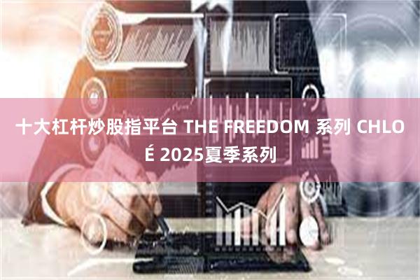 十大杠杆炒股指平台 THE FREEDOM 系列 CHLOÉ 2025夏季系列