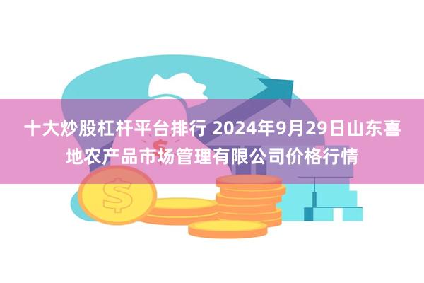 十大炒股杠杆平台排行 2024年9月29日山东喜地农产品市场管理有限公司价格行情