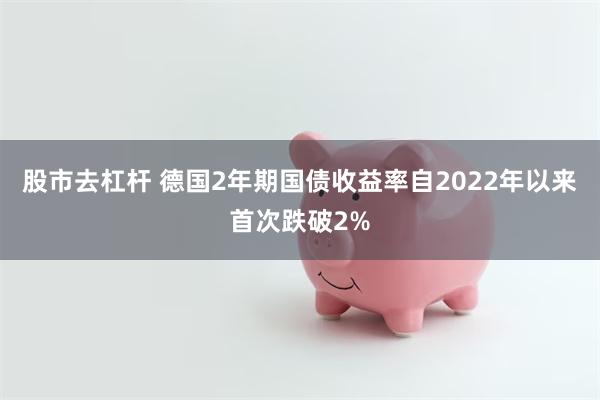 股市去杠杆 德国2年期国债收益率自2022年以来首次跌破2%