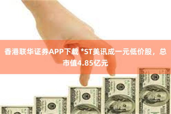 香港联华证券APP下载 *ST美讯成一元低价股，总市值4.85亿元