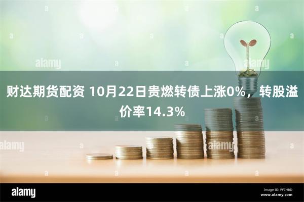 财达期货配资 10月22日贵燃转债上涨0%，转股溢价率14.3%