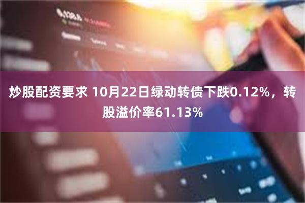 炒股配资要求 10月22日绿动转债下跌0.12%，转股溢价率61.13%