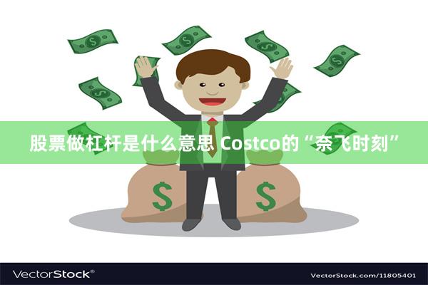 股票做杠杆是什么意思 Costco的“奈飞时刻”