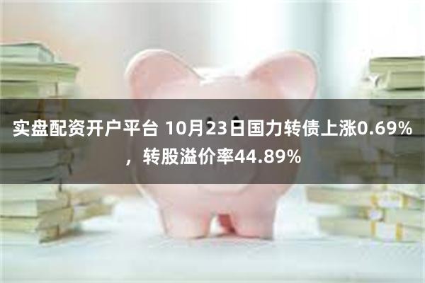 实盘配资开户平台 10月23日国力转债上涨0.69%，转股溢价率44.89%