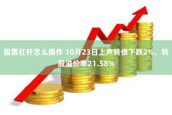 股票杠杆怎么操作 10月23日上声转债下跌2%，转股溢价率21.58%