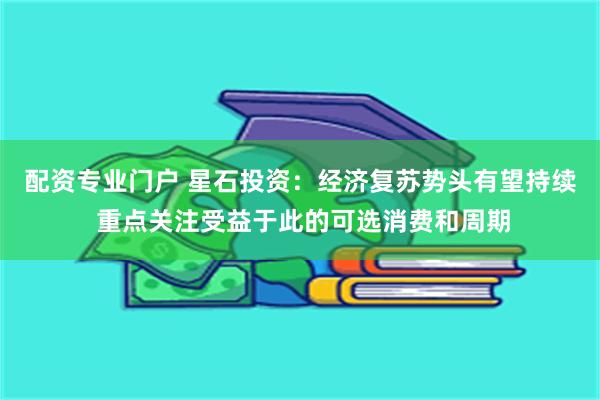 配资专业门户 星石投资：经济复苏势头有望持续 重点关注受益于此的可选消费和周期