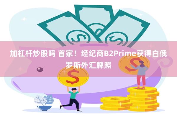 加杠杆炒股吗 首家！经纪商B2Prime获得白俄罗斯外汇牌照