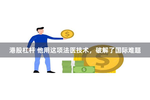 港股杠杆 他用这项法医技术，破解了国际难题