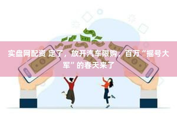 实盘网配资 定了，放开汽车限购，百万“摇号大军”的春天来了