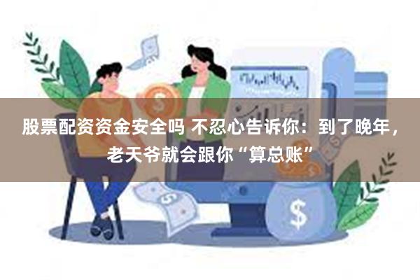 股票配资资金安全吗 不忍心告诉你：到了晚年，老天爷就会跟你“算总账”