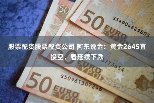 股票配资股票配资公司 阿东说金：黄金2645直接空，看延续下跌