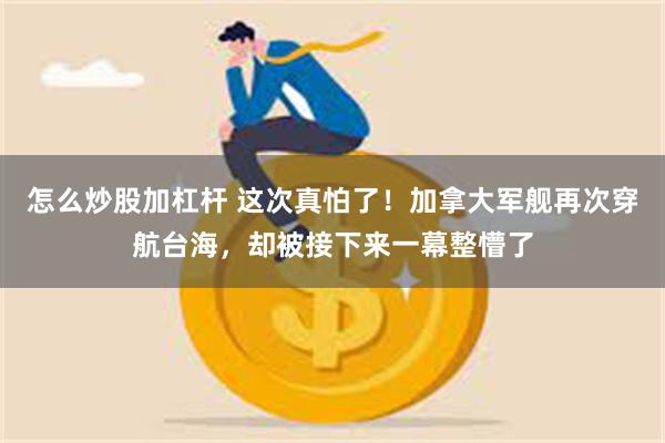 怎么炒股加杠杆 这次真怕了！加拿大军舰再次穿航台海，却被接下来一幕整懵了