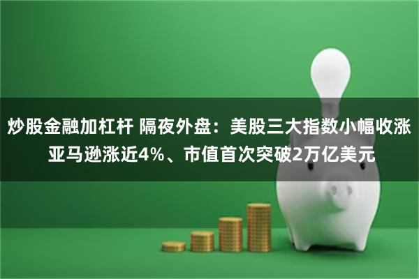 炒股金融加杠杆 隔夜外盘：美股三大指数小幅收涨 亚马逊涨近4%、市值首次突破2万亿美元