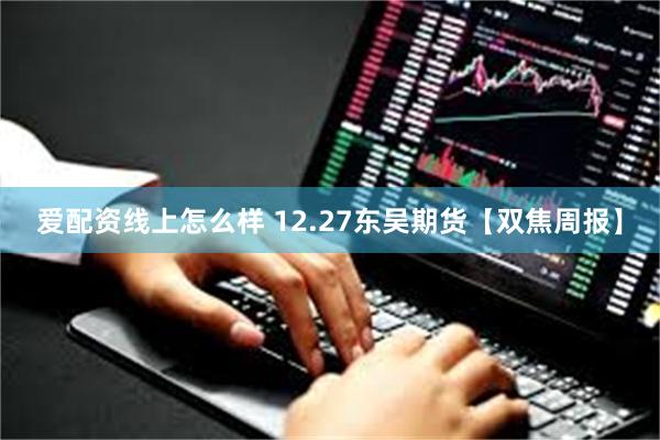 爱配资线上怎么样 12.27东吴期货【双焦周报】