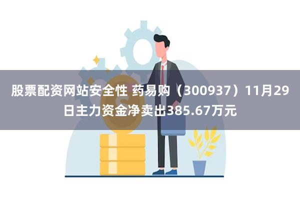 股票配资网站安全性 药易购（300937）11月29日主力资金净卖出385.67万元