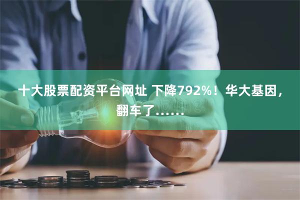 十大股票配资平台网址 下降792%！华大基因，翻车了……