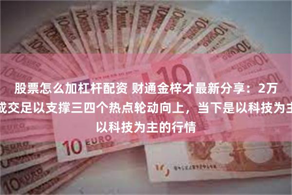 股票怎么加杠杆配资 财通金梓才最新分享：2万亿的日成交足以支撑三四个热点轮动向上，当下是以科技为主的行情