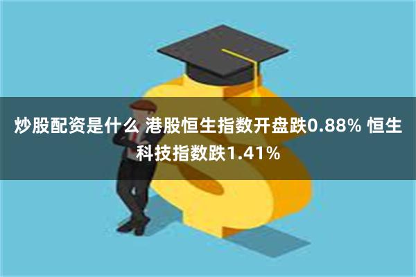 炒股配资是什么 港股恒生指数开盘跌0.88% 恒生科技指数跌1.41%