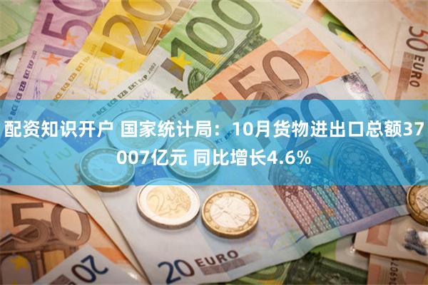 配资知识开户 国家统计局：10月货物进出口总额37007亿元 同比增长4.6%