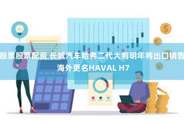 股票股票配资 长城汽车哈弗二代大狗明年将出口销售 海外更名HAVAL H7