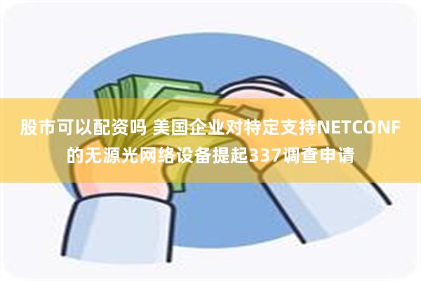 股市可以配资吗 美国企业对特定支持NETCONF的无源光网络设备提起337调查申请