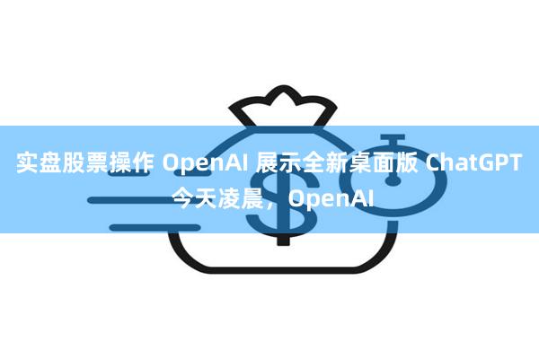 实盘股票操作 OpenAI 展示全新桌面版 ChatGPT 今天凌晨，OpenAI