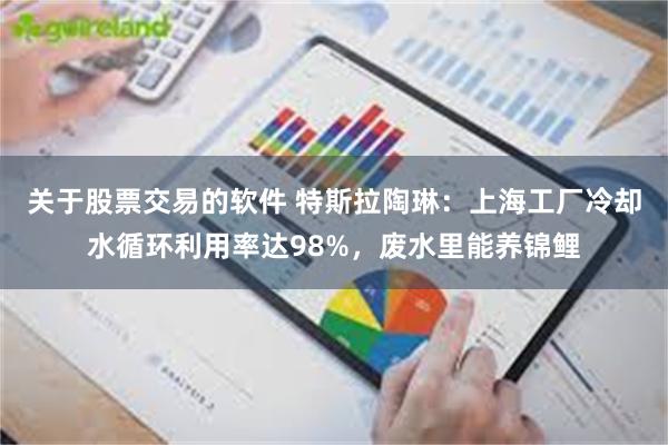 关于股票交易的软件 特斯拉陶琳：上海工厂冷却水循环利用率达98%，废水里能养锦鲤