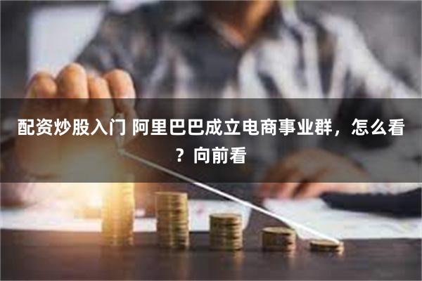 配资炒股入门 阿里巴巴成立电商事业群，怎么看？向前看