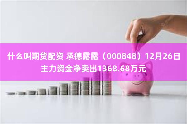 什么叫期货配资 承德露露（000848）12月26日主力资金净卖出1368.68万元