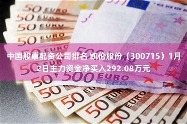 中国股票配资公司排名 凯伦股份（300715）1月2日主力资金净买入292.08万元