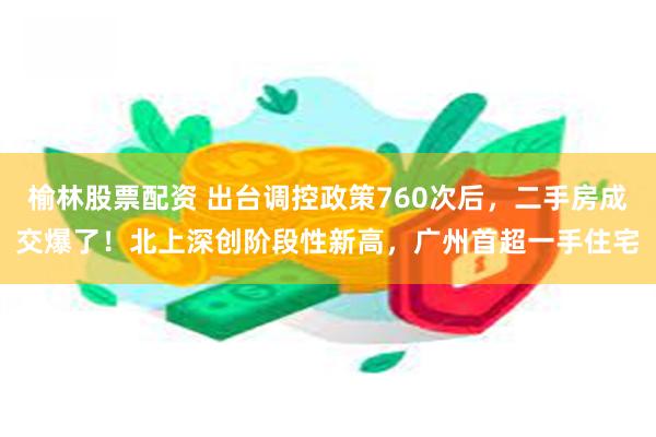 榆林股票配资 出台调控政策760次后，二手房成交爆了！北上深创阶段性新高，广州首超一手住宅