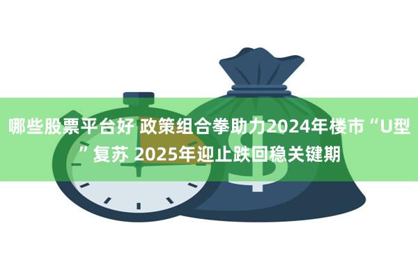 哪些股票平台好 政策组合拳助力2024年楼市“U型”复苏 2025年迎止跌回稳关键期