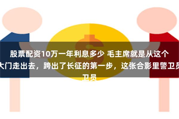 股票配资10万一年利息多少 毛主席就是从这个大门走出去，跨出了长征的第一步，这张合影里警卫员