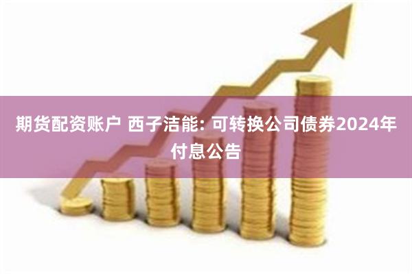 期货配资账户 西子洁能: 可转换公司债券2024年付息公告