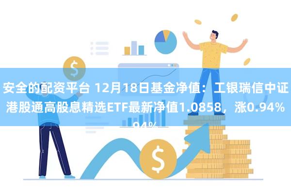 安全的配资平台 12月18日基金净值：工银瑞信中证港股通高股息精选ETF最新净值1.0858，涨0.94%