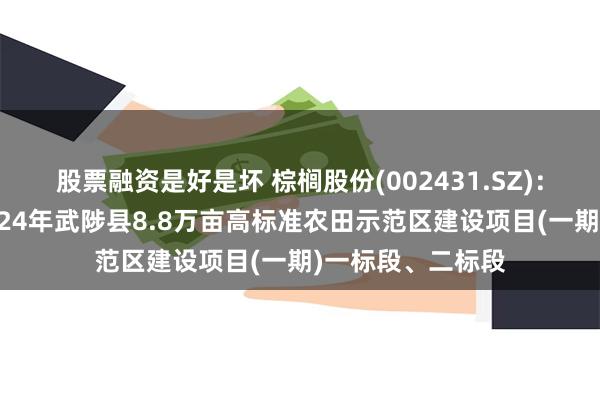 股票融资是好是坏 棕榈股份(002431.SZ)：河南棕建中标2024年武陟县8.8万亩高标准农田示范区建设项目(一期)一标段、二标段