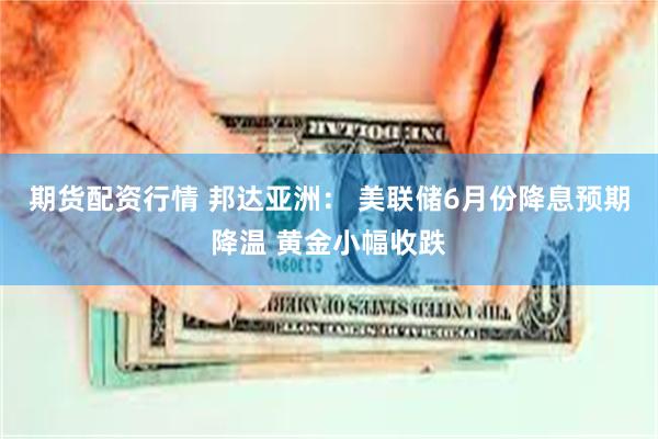 期货配资行情 邦达亚洲： 美联储6月份降息预期降温 黄金小幅收跌