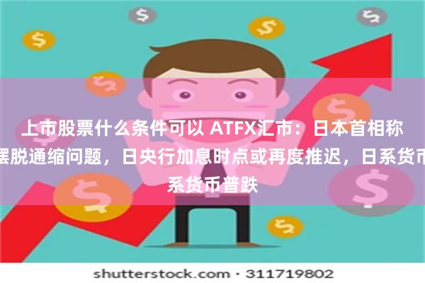 上市股票什么条件可以 ATFX汇市：日本首相称尚未摆脱通缩问题，日央行加息时点或再度推迟，日系货币普跌