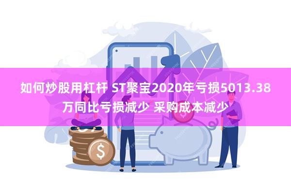 如何炒股用杠杆 ST聚宝2020年亏损5013.38万同比亏损减少 采购成本减少