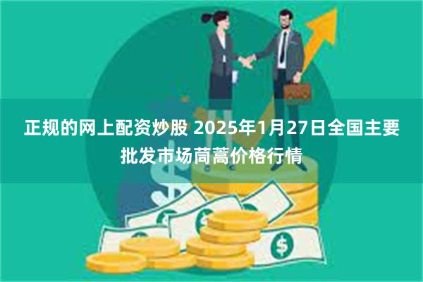 正规的网上配资炒股 2025年1月27日全国主要批发市场茼蒿价格行情