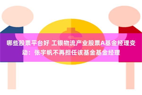 哪些股票平台好 工银物流产业股票A基金经理变动：张宇帆不再担任该基金基金经理