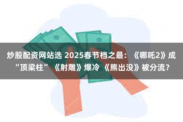 炒股配资网站选 2025春节档之最：《哪吒2》成“顶梁柱” 《射雕》爆冷 《熊出没》被分流？