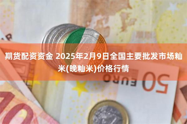 期货配资资金 2025年2月9日全国主要批发市场籼米(晚籼米)价格行情