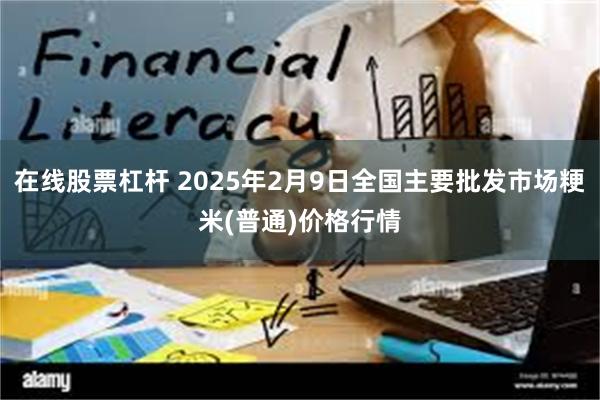 在线股票杠杆 2025年2月9日全国主要批发市场粳米(普通)价格行情