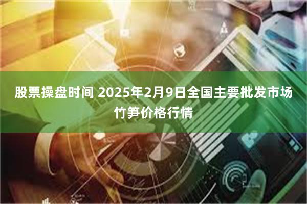 股票操盘时间 2025年2月9日全国主要批发市场竹笋价格行情