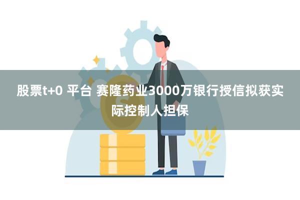 股票t+0 平台 赛隆药业3000万银行授信拟获实际控制人担保