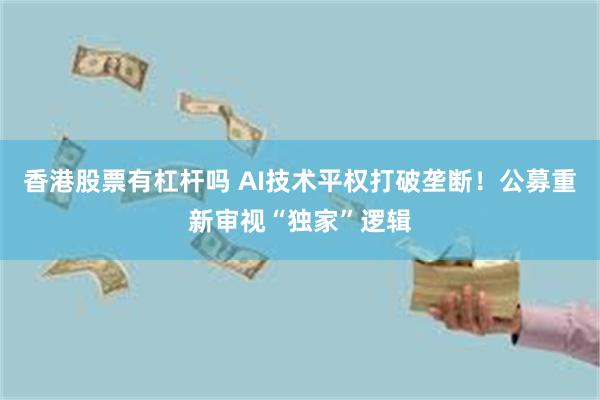 香港股票有杠杆吗 AI技术平权打破垄断！公募重新审视“独家”逻辑