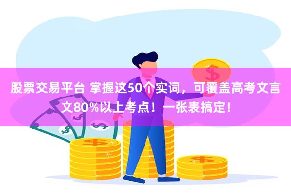 股票交易平台 掌握这50个实词，可覆盖高考文言文80%以上考点！一张表搞定！